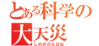 とある科学の大天災（しのののたばね）