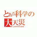 とある科学の大天災（しのののたばね）