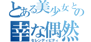 とある美少女との幸な偶然（セレンディピティ）