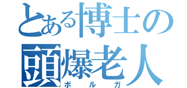 とある博士の頭爆老人（ボルガ）