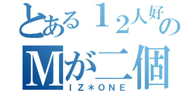 とある１２人好きのＭが二個のやつ（ＩＺ＊ＯＮＥ）