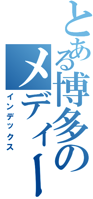 とある博多のメディー（インデックス）