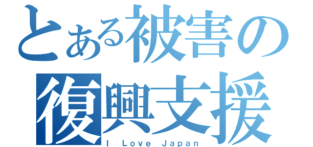 とある被害の復興支援（Ｉ Ｌｏｖｅ Ｊａｐａｎ）