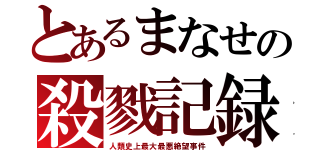 とあるまなせの殺戮記録（人類史上最大最悪絶望事件）