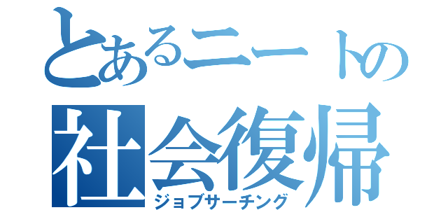 とあるニートの社会復帰（ジョブサーチング）