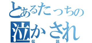 とあるたっちの泣かされ（伝説）