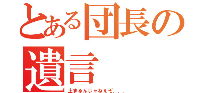 とある団長の遺言（止まるんじゃねぇぞ．．．）