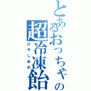 とあるおっちゃんの超冷凍飴（ひやしあめ）