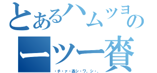 とあるハムツヨのーツー賚エシ（・チ・ァ・遙シ・ワ。シ・、）