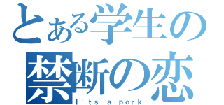 とある学生の禁断の恋（Ｉ\'ｔｓ ａ ｐｏｒｋ）