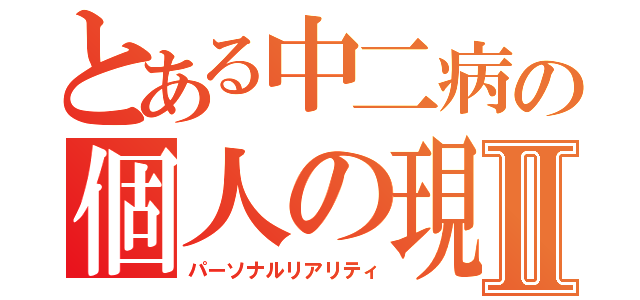 とある中二病の個人の現実Ⅱ（パーソナルリアリティ）