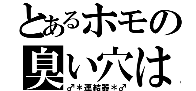 とあるホモの臭い穴は（♂＊連結器＊♂）