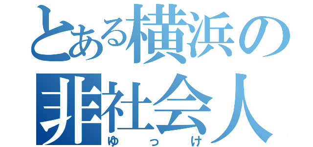 とある横浜の非社会人（ゆっけ）