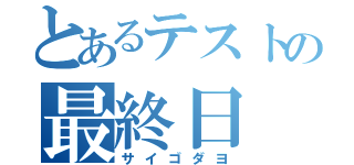 とあるテストの最終日（サイゴダヨ）