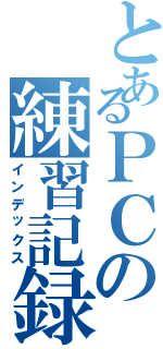 とあるＰＣの練習記録録（インデックス）