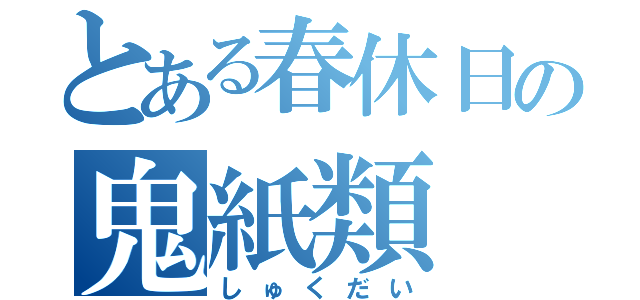 とある春休日の鬼紙類（しゅくだい）