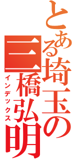 とある埼玉の三橋弘明（インデックス）