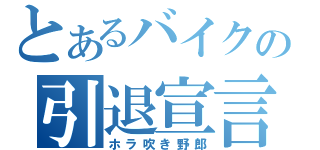 とあるバイクの引退宣言（ホラ吹き野郎）