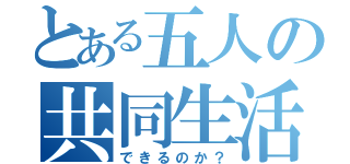 とある五人の共同生活（できるのか？）