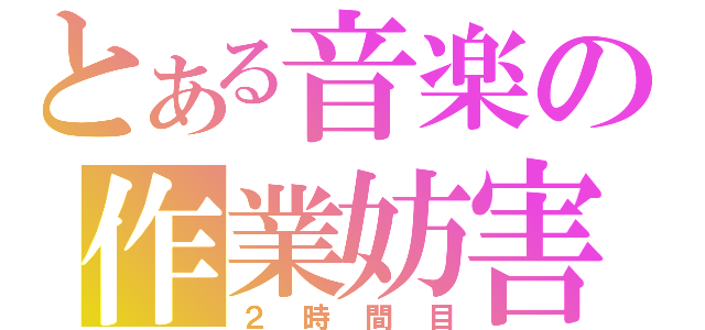 とある音楽の作業妨害（２時間目）