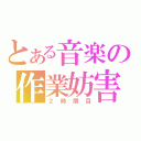 とある音楽の作業妨害（２時間目）