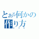 とある何かの作り方（レシピ）