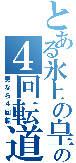 とある氷上の皇帝の４回転道（男なら４回転）