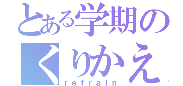 とある学期のくりかえし（ｒｅｆｒａｉｎ）