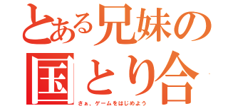 とある兄妹の国とり合戦（さぁ、ゲームをはじめよう）