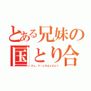 とある兄妹の国とり合戦（さぁ、ゲームをはじめよう）