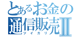 とあるお金の通信販売Ⅱ（ツイカリ）