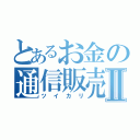 とあるお金の通信販売Ⅱ（ツイカリ）