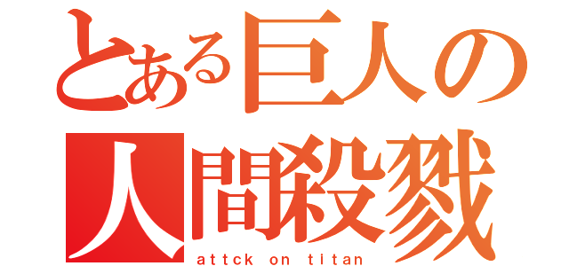 とある巨人の人間殺戮（ａｔｔｃｋ ｏｎ ｔｉｔａｎ）