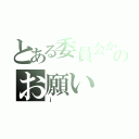 とある委員会からのお願い（ｊ）