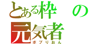 とある枠の元気者（ボブりおん）