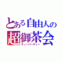 とある自由人の超御茶会（ティーパーティー）