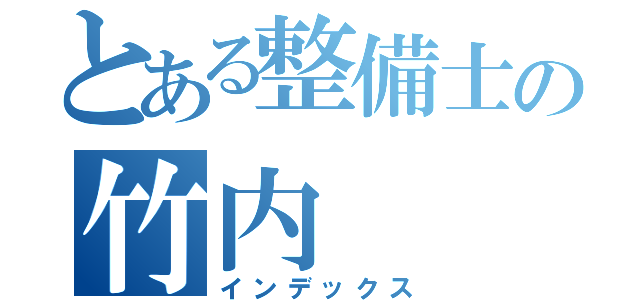 とある整備士の竹内（インデックス）