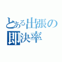 とある出張の即決率（）