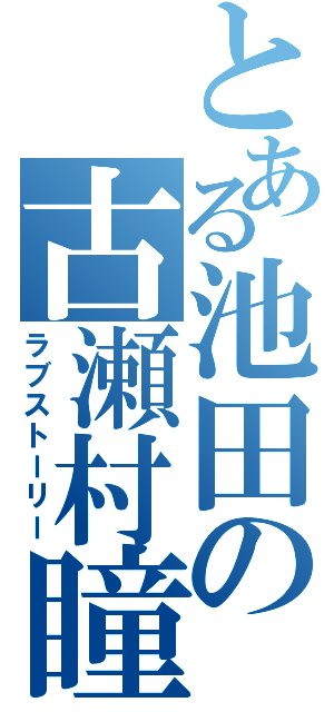 とある池田の古瀬村瞳（ラブストーリー）