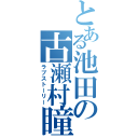 とある池田の古瀬村瞳（ラブストーリー）