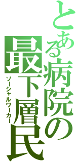 とある病院の最下層民（ソーシャルワーカー）