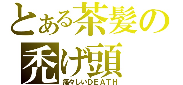 とある茶髪の禿げ頭（痛々しいＤＥＡＴＨ）