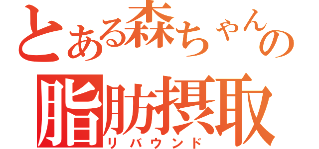 とある森ちゃんの脂肪摂取（リバウンド）