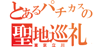 とあるパチカスの聖地巡礼（東京立川）