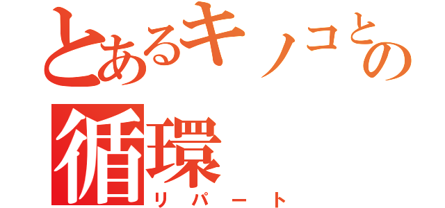 とあるキノコとパイナップルの循環（リパート）