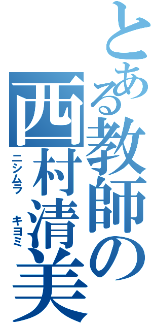 とある教師の西村清美（ニシムラ  キヨミ）