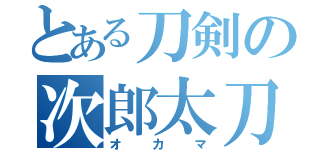 とある刀剣の次郎太刀（オカマ）