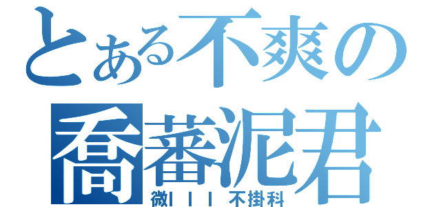 とある不爽の喬蕃泥君（微ＩＩＩ不掛科）