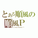 とある順風の順風Ｐ（ｊｙｕｎｐｕ－）