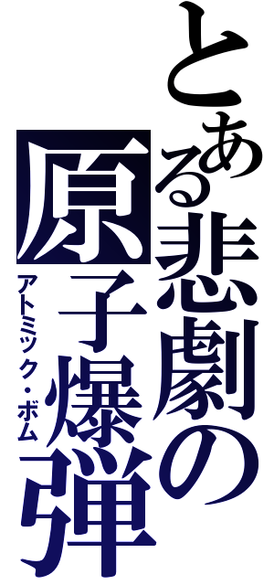 とある悲劇の原子爆弾（アトミック・ボム）